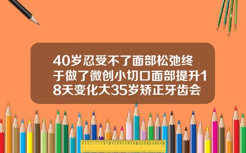 40岁忍受不了面部松弛终于做了微创小切口面部提升18天变化大35岁矫正牙齿会使面部发生改变吗为什么