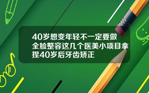 40岁想变年轻不一定要做全脸整容这几个医美小项目拿捏40岁后牙齿矫正