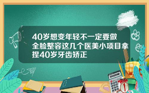 40岁想变年轻不一定要做全脸整容这几个医美小项目拿捏40岁牙齿矫正