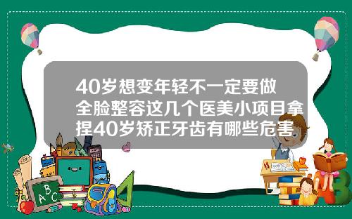 40岁想变年轻不一定要做全脸整容这几个医美小项目拿捏40岁矫正牙齿有哪些危害