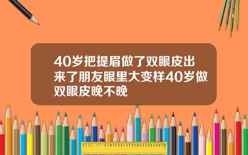 40岁把提眉做了双眼皮出来了朋友眼里大变样40岁做双眼皮晚不晚