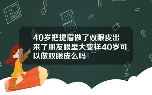 40岁把提眉做了双眼皮出来了朋友眼里大变样40岁可以做双眼皮么吗