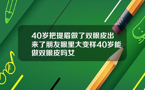 40岁把提眉做了双眼皮出来了朋友眼里大变样40岁能做双眼皮吗女