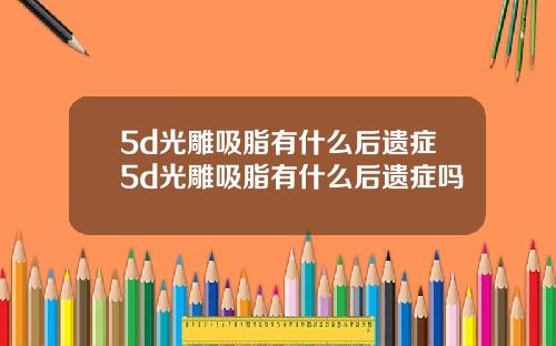 5d光雕吸脂有什么后遗症5d光雕吸脂有什么后遗症吗