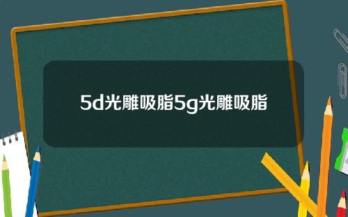 5d光雕吸脂5g光雕吸脂