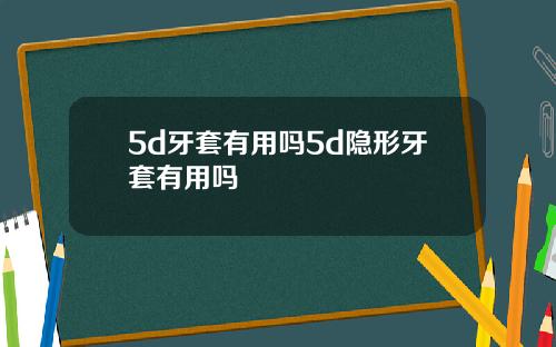 5d牙套有用吗5d隐形牙套有用吗