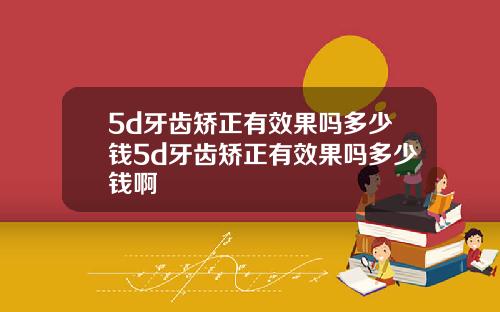 5d牙齿矫正有效果吗多少钱5d牙齿矫正有效果吗多少钱啊