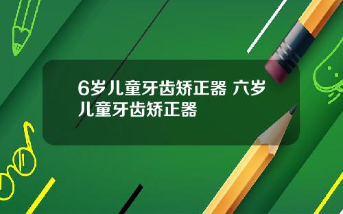 6岁儿童牙齿矫正器 六岁儿童牙齿矫正器