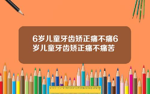 6岁儿童牙齿矫正痛不痛6岁儿童牙齿矫正痛不痛苦