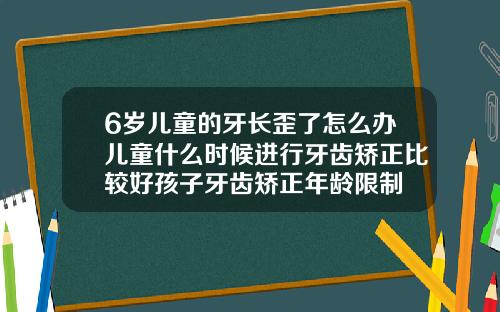 6岁儿童的牙长歪了怎么办儿童什么时候进行牙齿矫正比较好孩子牙齿矫正年龄限制