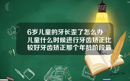 6岁儿童的牙长歪了怎么办儿童什么时候进行牙齿矫正比较好牙齿矫正那个年龄阶段最好