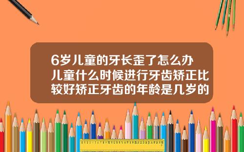 6岁儿童的牙长歪了怎么办儿童什么时候进行牙齿矫正比较好矫正牙齿的年龄是几岁的