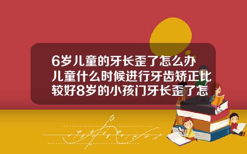 6岁儿童的牙长歪了怎么办儿童什么时候进行牙齿矫正比较好8岁的小孩门牙长歪了怎么整