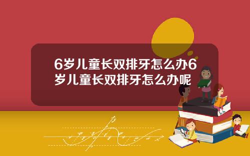 6岁儿童长双排牙怎么办6岁儿童长双排牙怎么办呢