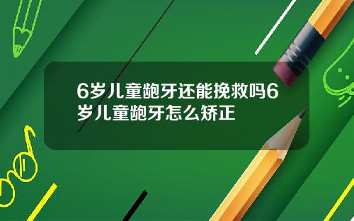 6岁儿童龅牙还能挽救吗6岁儿童龅牙怎么矫正