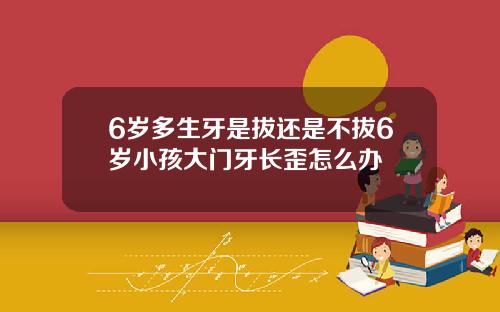 6岁多生牙是拔还是不拔6岁小孩大门牙长歪怎么办