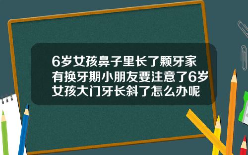 6岁女孩鼻子里长了颗牙家有换牙期小朋友要注意了6岁女孩大门牙长斜了怎么办呢