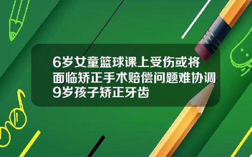 6岁女童篮球课上受伤或将面临矫正手术赔偿问题难协调9岁孩子矫正牙齿