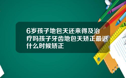 6岁孩子地包天还来得及治疗吗孩子牙齿地包天矫正最迟什么时候矫正