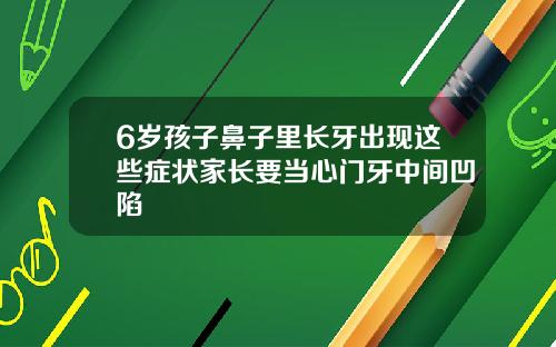 6岁孩子鼻子里长牙出现这些症状家长要当心门牙中间凹陷