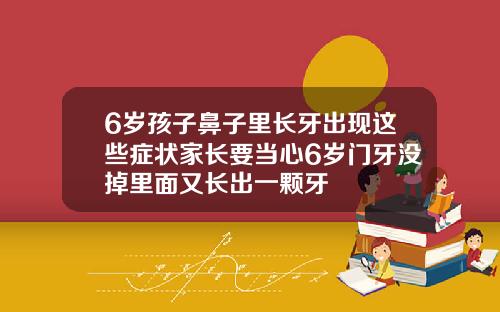 6岁孩子鼻子里长牙出现这些症状家长要当心6岁门牙没掉里面又长出一颗牙