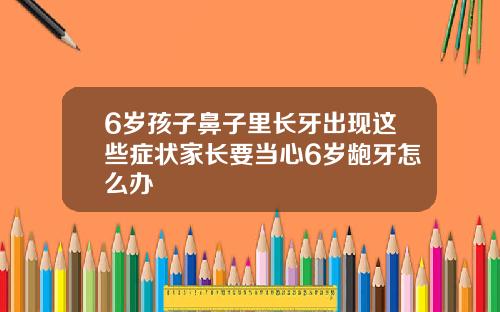 6岁孩子鼻子里长牙出现这些症状家长要当心6岁龅牙怎么办