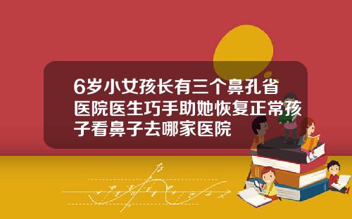 6岁小女孩长有三个鼻孔省医院医生巧手助她恢复正常孩子看鼻子去哪家医院