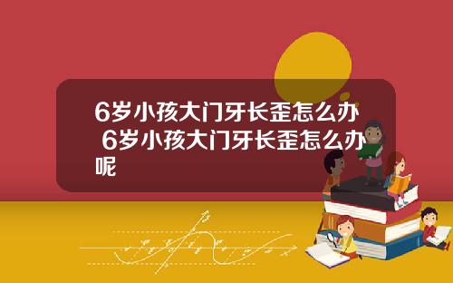 6岁小孩大门牙长歪怎么办 6岁小孩大门牙长歪怎么办呢