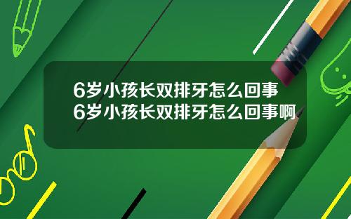 6岁小孩长双排牙怎么回事6岁小孩长双排牙怎么回事啊