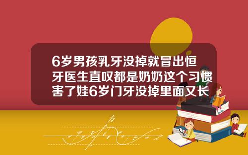 6岁男孩乳牙没掉就冒出恒牙医生直叹都是奶奶这个习惯害了娃6岁门牙没掉里面又长出一颗牙