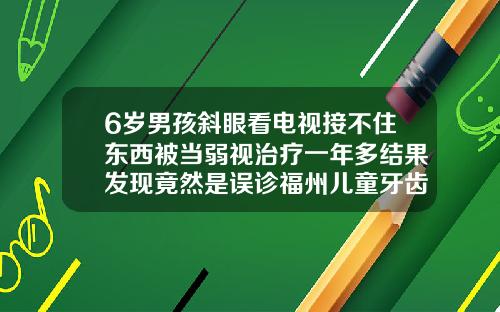 6岁男孩斜眼看电视接不住东西被当弱视治疗一年多结果发现竟然是误诊福州儿童牙齿矫正哪家医院好