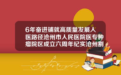 6年奋进铺就高质量发展人医路径沧州市人民医院医专肿瘤院区成立六周年纪实沧州割双眼皮哪里比较好的医院