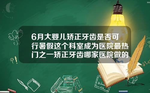 6月大婴儿矫正牙齿是否可行暑假这个科室成为医院最热门之一矫正牙齿哪家医院做的好