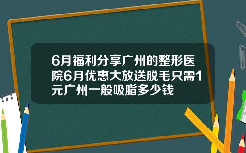6月福利分享广州的整形医院6月优惠大放送脱毛只需1元广州一般吸脂多少钱