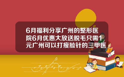 6月福利分享广州的整形医院6月优惠大放送脱毛只需1元广州可以打瘦脸针的三甲医院