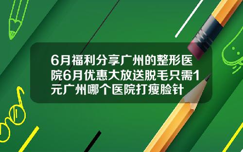 6月福利分享广州的整形医院6月优惠大放送脱毛只需1元广州哪个医院打瘦脸针