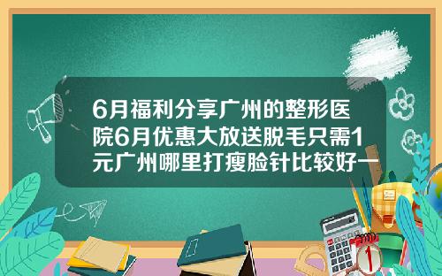 6月福利分享广州的整形医院6月优惠大放送脱毛只需1元广州哪里打瘦脸针比较好一点