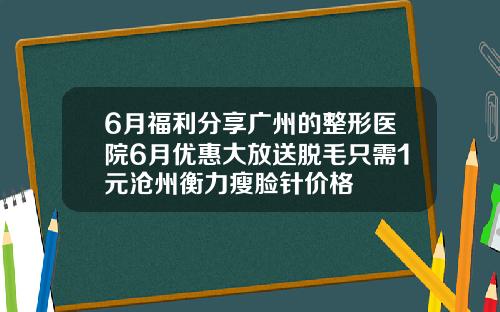 6月福利分享广州的整形医院6月优惠大放送脱毛只需1元沧州衡力瘦脸针价格