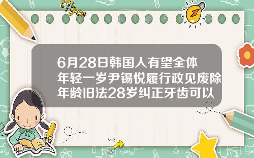 6月28日韩国人有望全体年轻一岁尹锡悦履行政见废除年龄旧法28岁纠正牙齿可以吗