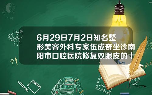6月29日7月2日知名整形美容外科专家伍成奇坐诊南阳市口腔医院修复双眼皮的十大专家
