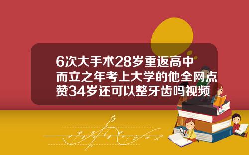 6次大手术28岁重返高中而立之年考上大学的他全网点赞34岁还可以整牙齿吗视频