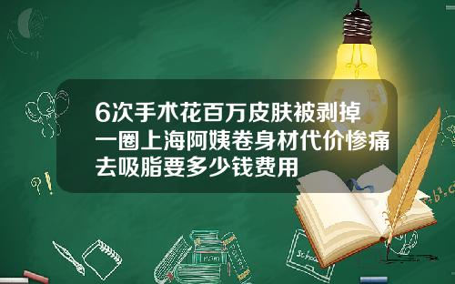 6次手术花百万皮肤被剥掉一圈上海阿姨卷身材代价惨痛去吸脂要多少钱费用