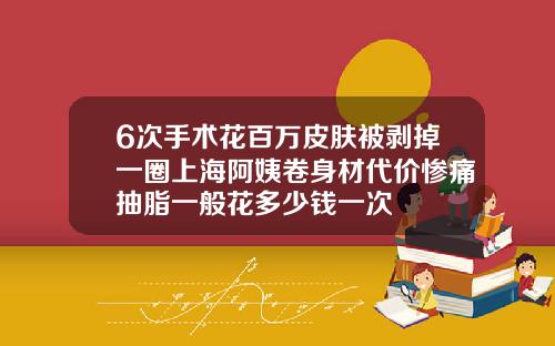 6次手术花百万皮肤被剥掉一圈上海阿姨卷身材代价惨痛抽脂一般花多少钱一次