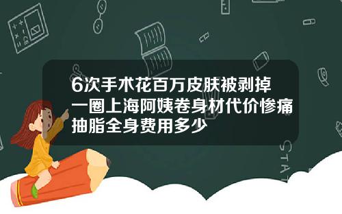 6次手术花百万皮肤被剥掉一圈上海阿姨卷身材代价惨痛抽脂全身费用多少