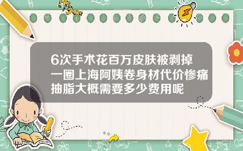 6次手术花百万皮肤被剥掉一圈上海阿姨卷身材代价惨痛抽脂大概需要多少费用呢