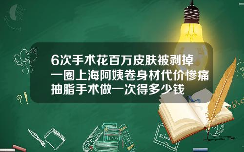 6次手术花百万皮肤被剥掉一圈上海阿姨卷身材代价惨痛抽脂手术做一次得多少钱