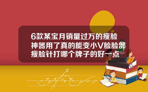 6款某宝月销量过万的瘦脸神器用了真的能变小V脸脸部瘦脸针打哪个牌子的好一点