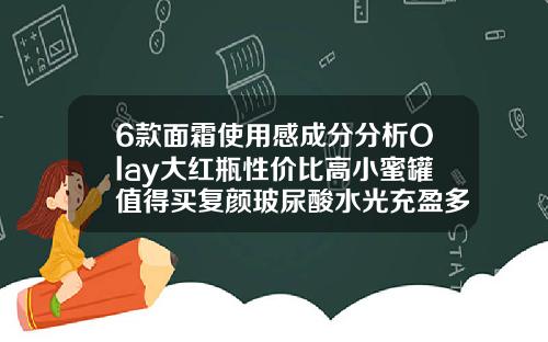 6款面霜使用感成分分析Olay大红瓶性价比高小蜜罐值得买复颜玻尿酸水光充盈多少钱