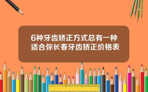 6种牙齿矫正方式总有一种适合你长春牙齿矫正价格表