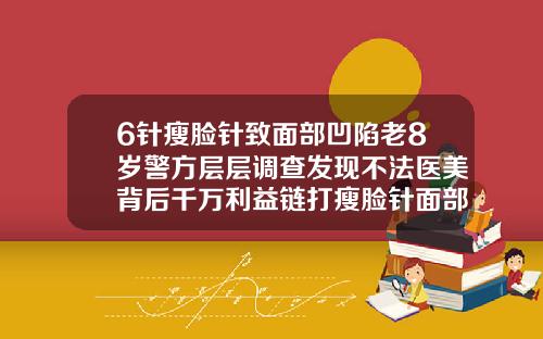 6针瘦脸针致面部凹陷老8岁警方层层调查发现不法医美背后千万利益链打瘦脸针面部凹陷